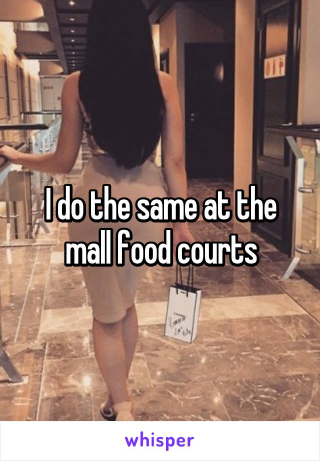 I do the same at the mall food courts