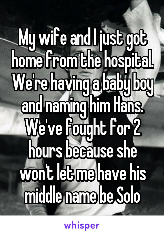My wife and I just got home from the hospital. We're having a baby boy and naming him Hans. We've fought for 2 hours because she won't let me have his middle name be Solo