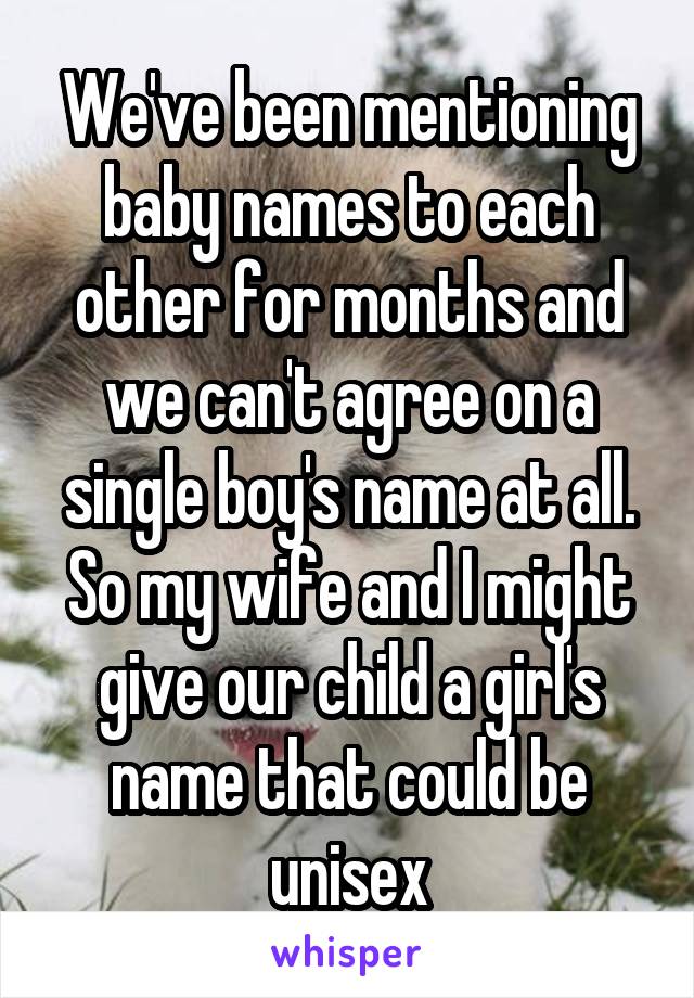We've been mentioning baby names to each other for months and we can't agree on a single boy's name at all. So my wife and I might give our child a girl's name that could be unisex
