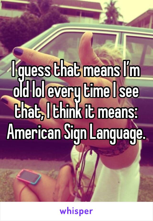 I guess that means I’m old lol every time I see that, I think it means: American Sign Language. 