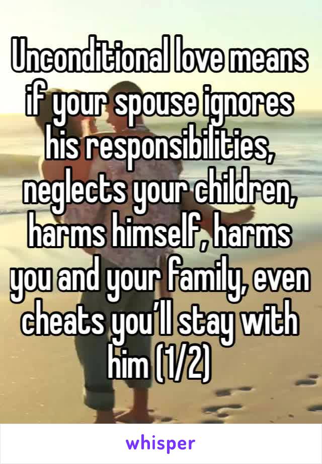 Unconditional love means if your spouse ignores his responsibilities, neglects your children, harms himself, harms you and your family, even cheats you’ll stay with him (1/2)