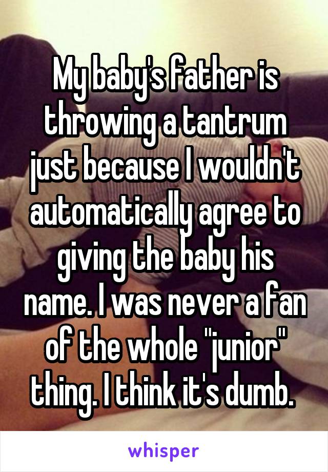 My baby's father is throwing a tantrum just because I wouldn't automatically agree to giving the baby his name. I was never a fan of the whole "junior" thing. I think it's dumb. 