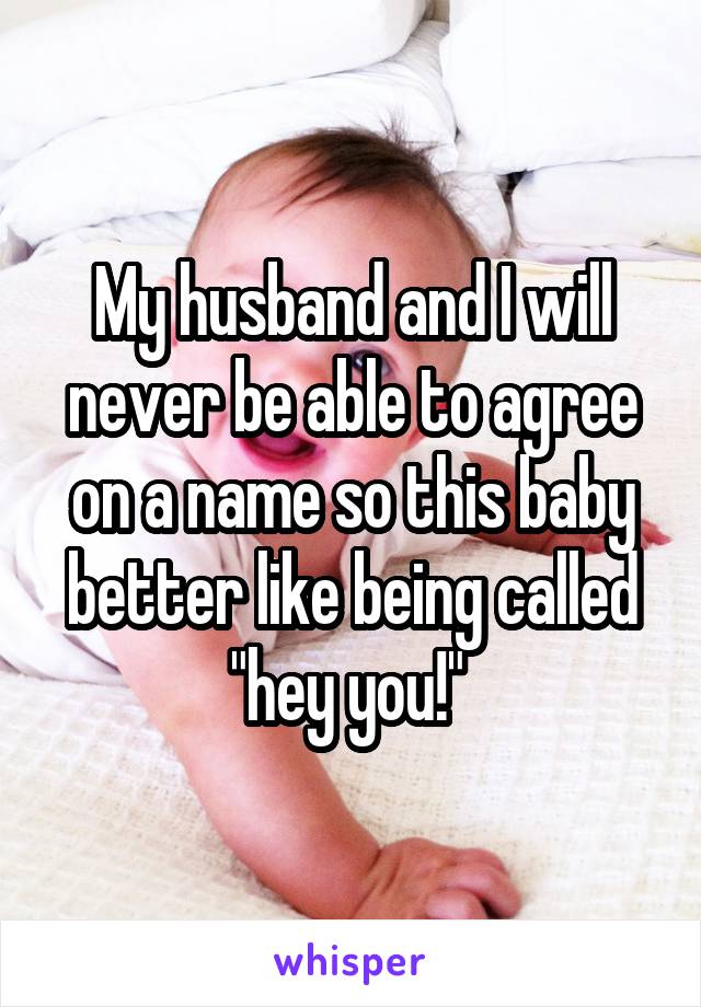 My husband and I will never be able to agree on a name so this baby better like being called "hey you!" 