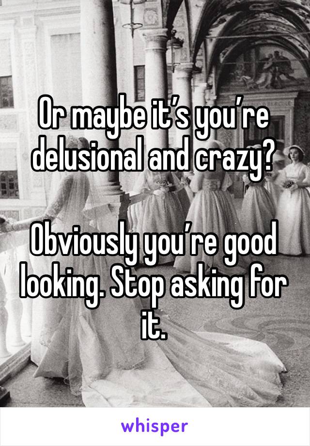 Or maybe it’s you’re delusional and crazy?

Obviously you’re good looking. Stop asking for it. 