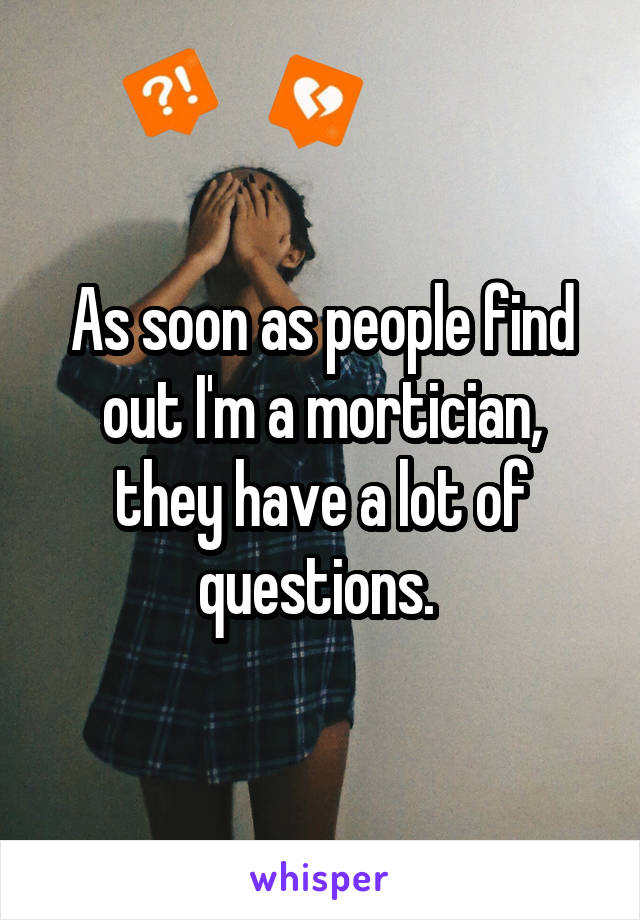 As soon as people find out I'm a mortician, they have a lot of questions. 