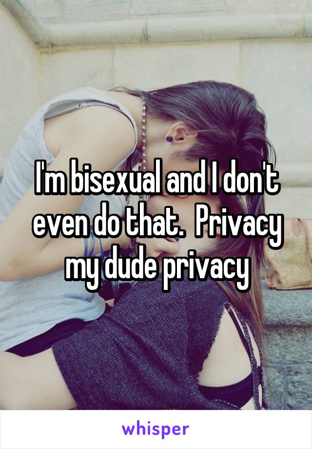 I'm bisexual and I don't even do that.  Privacy my dude privacy