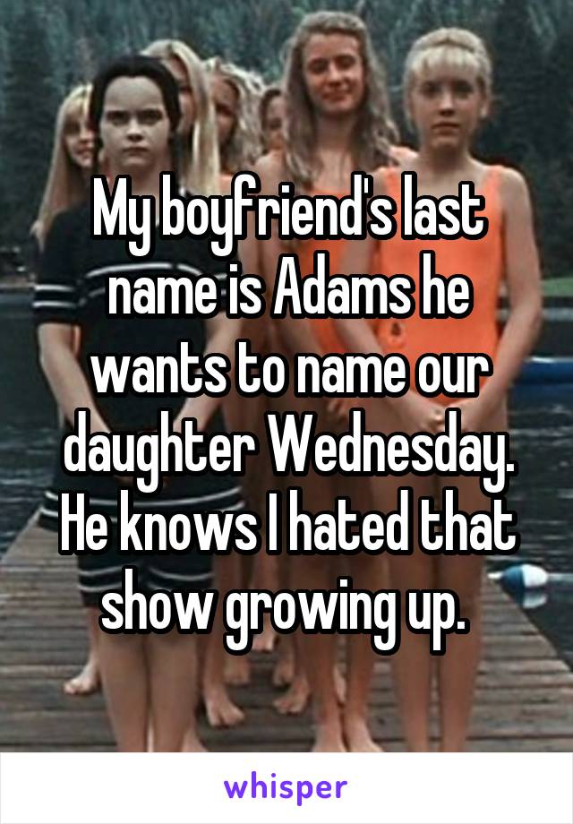 My boyfriend's last name is Adams he wants to name our daughter Wednesday. He knows I hated that show growing up. 