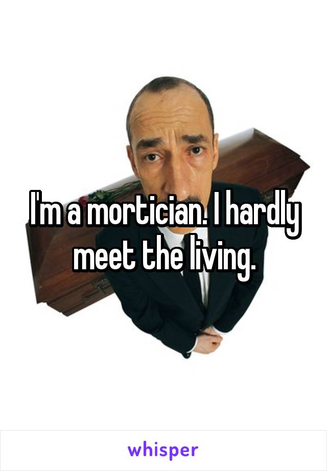 I'm a mortician. I hardly meet the living.