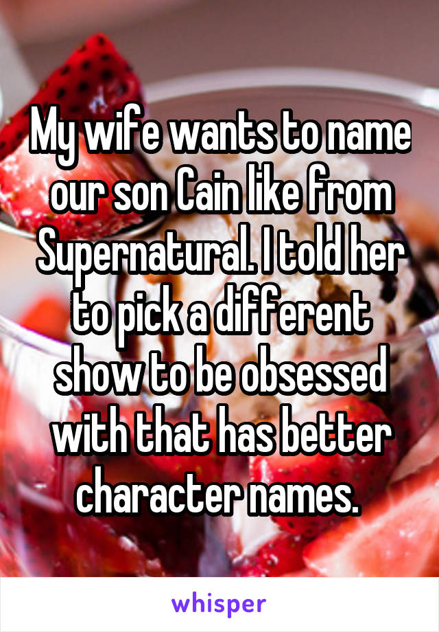 My wife wants to name our son Cain like from Supernatural. I told her to pick a different show to be obsessed with that has better character names. 