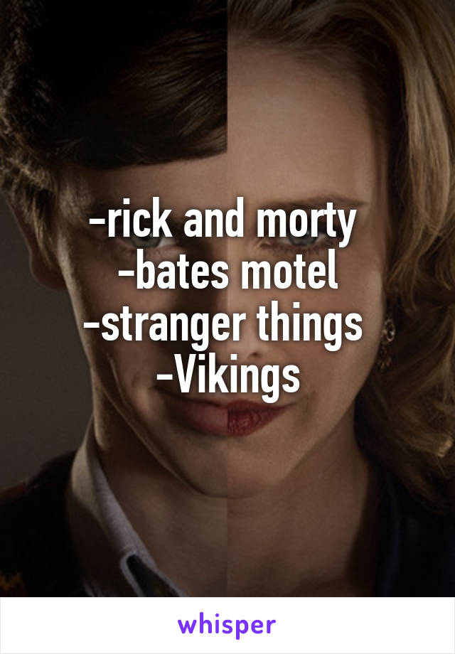 -rick and morty 
-bates motel
-stranger things 
-Vikings
