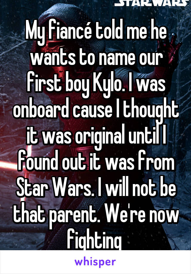 My fiancé told me he wants to name our first boy Kylo. I was onboard cause I thought it was original until I found out it was from Star Wars. I will not be that parent. We're now fighting 