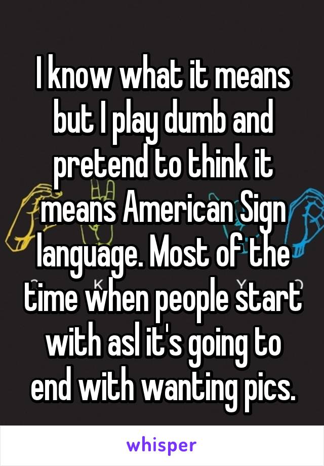 I know what it means but I play dumb and pretend to think it means American Sign language. Most of the time when people start with asl it's going to end with wanting pics.