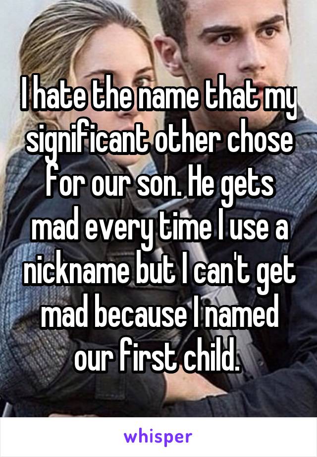 I hate the name that my significant other chose for our son. He gets mad every time I use a nickname but I can't get mad because I named our first child. 