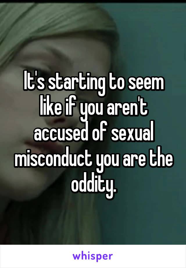 It's starting to seem like if you aren't accused of sexual misconduct you are the oddity.