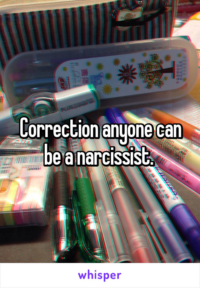 Correction anyone can be a narcissist. 