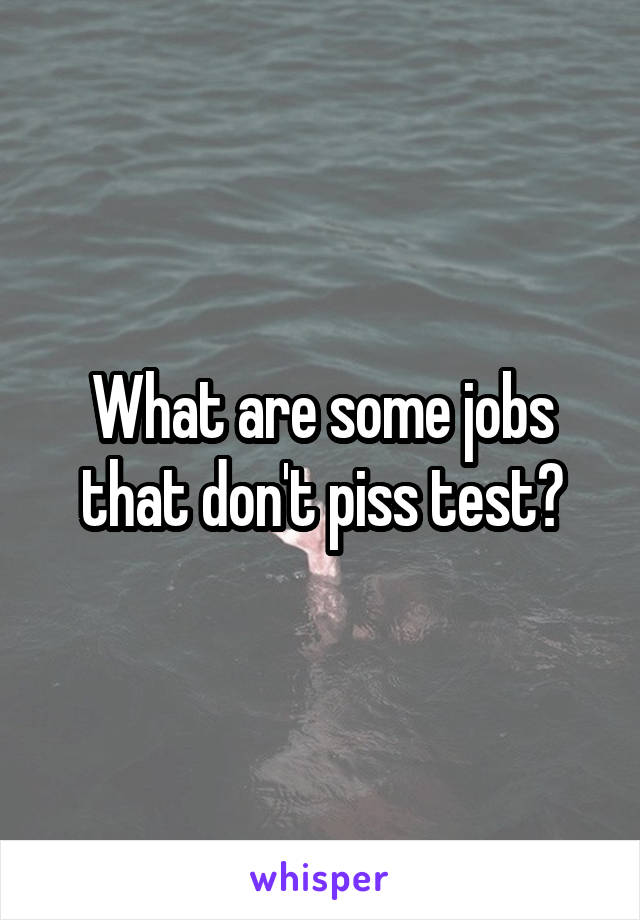 What are some jobs that don't piss test?