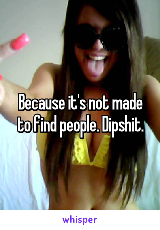 Because it's not made to find people. Dipshit.