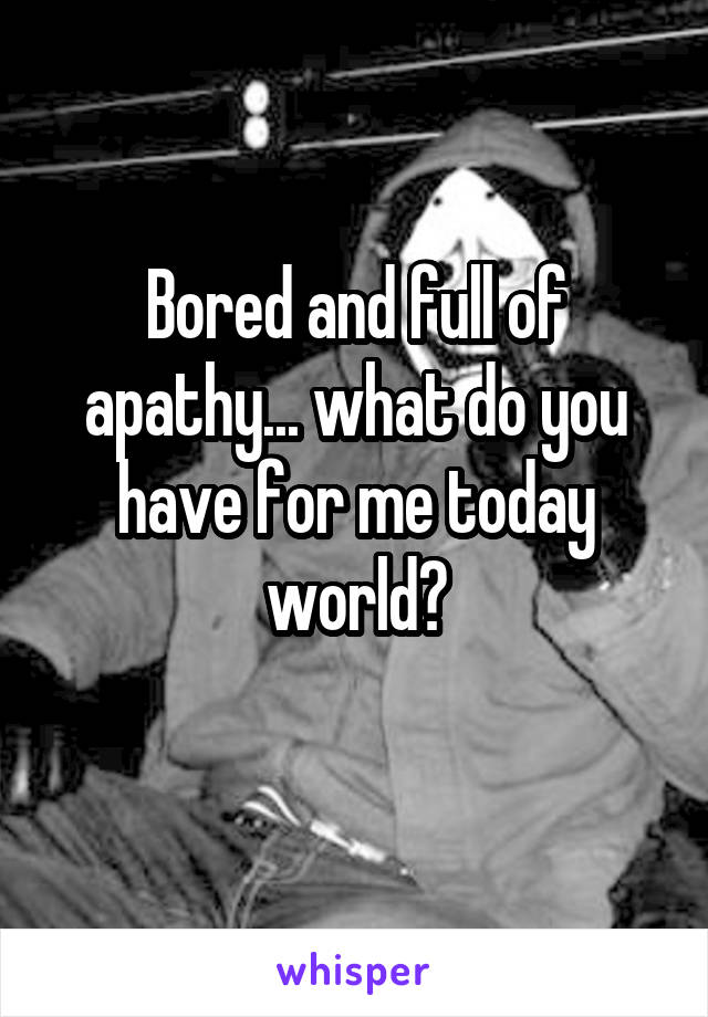 Bored and full of apathy... what do you have for me today world?
