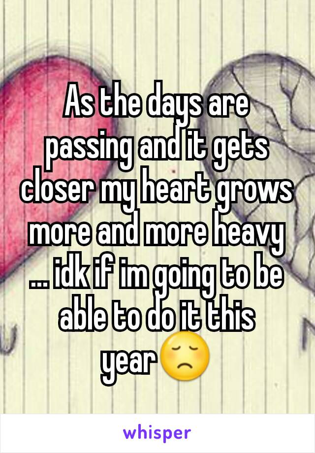 As the days are passing and it gets closer my heart grows more and more heavy ... idk if im going to be able to do it this year😞