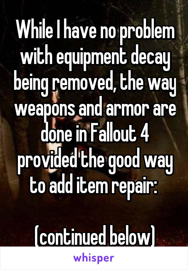 While I have no problem with equipment decay being removed, the way weapons and armor are done in Fallout 4 provided the good way to add item repair: 

(continued below)