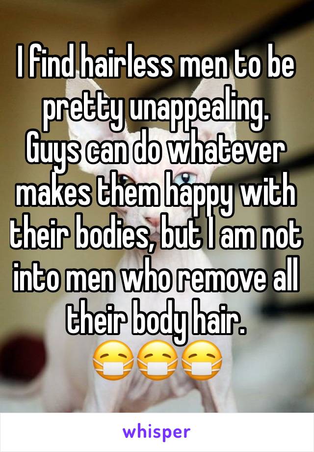 I find hairless men to be pretty unappealing.
Guys can do whatever makes them happy with their bodies, but I am not into men who remove all their body hair.
😷😷😷