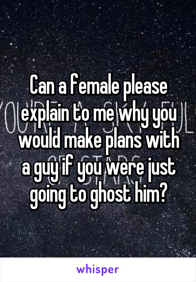 Can a female please explain to me why you would make plans with a guy if you were just going to ghost him?