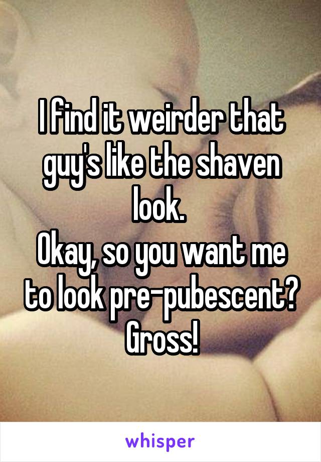 I find it weirder that guy's like the shaven look. 
Okay, so you want me to look pre-pubescent? Gross!