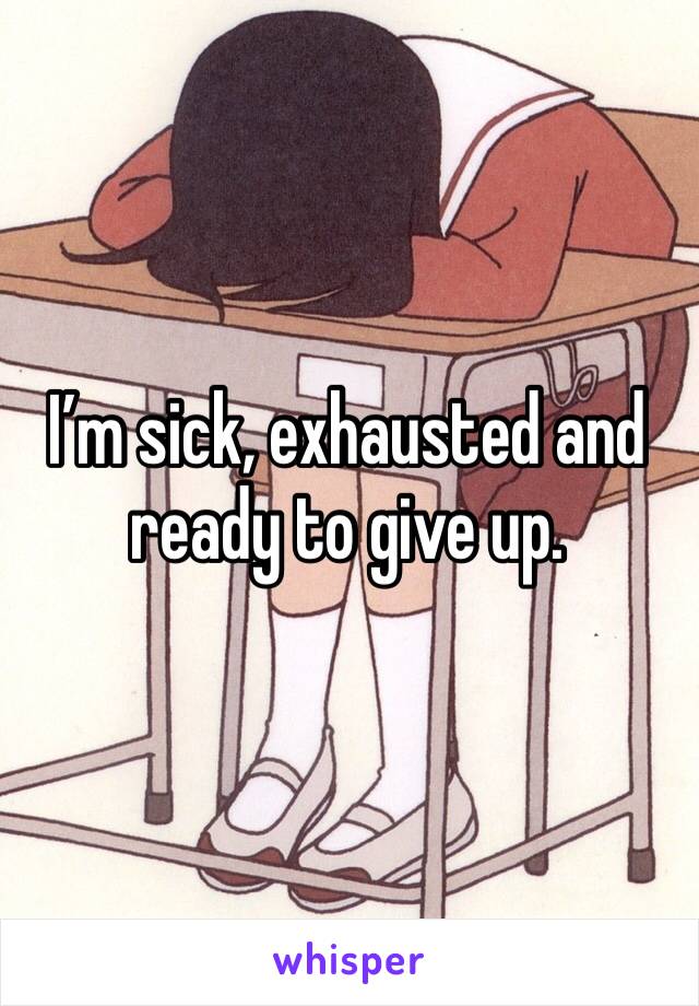 I’m sick, exhausted and ready to give up. 