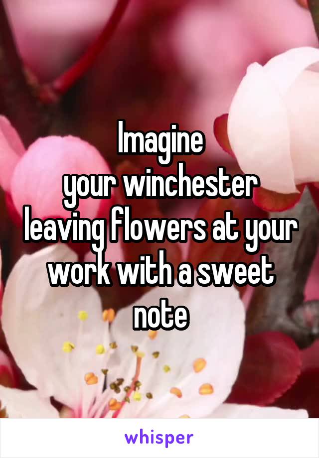 Imagine
your winchester leaving flowers at your work with a sweet note