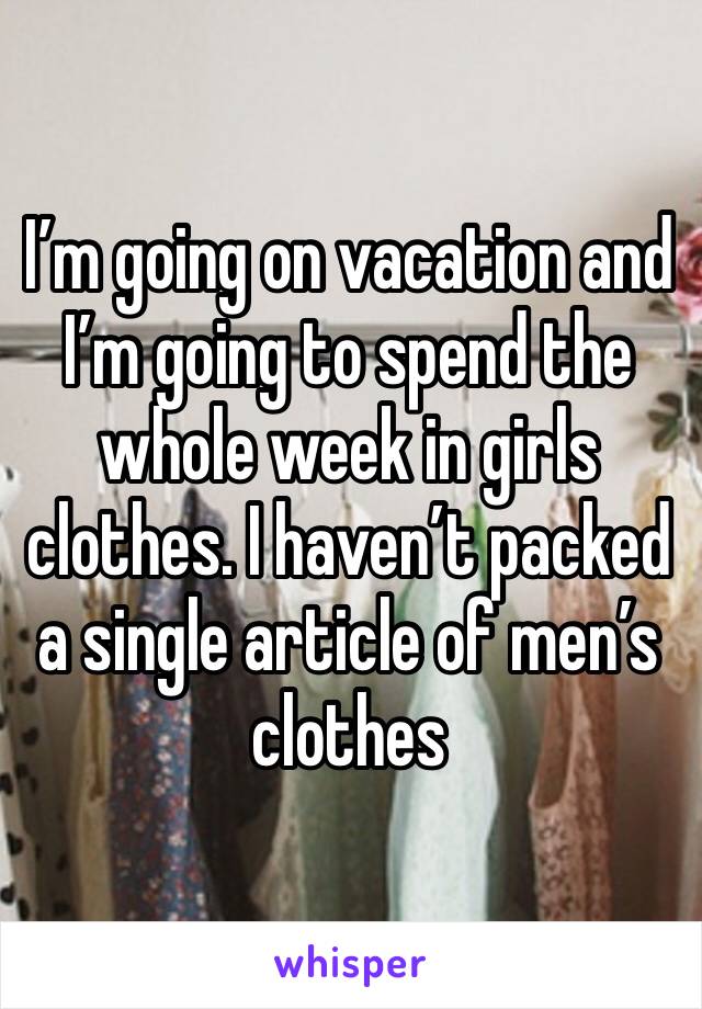 I’m going on vacation and I’m going to spend the whole week in girls clothes. I haven’t packed a single article of men’s clothes