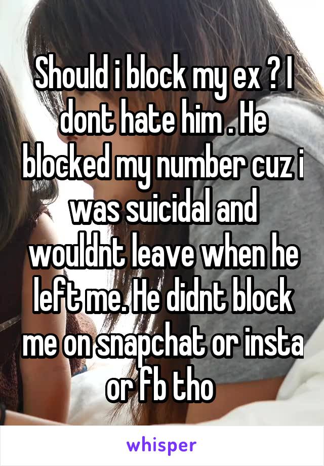 Should i block my ex ? I dont hate him . He blocked my number cuz i was suicidal and wouldnt leave when he left me. He didnt block me on snapchat or insta or fb tho 