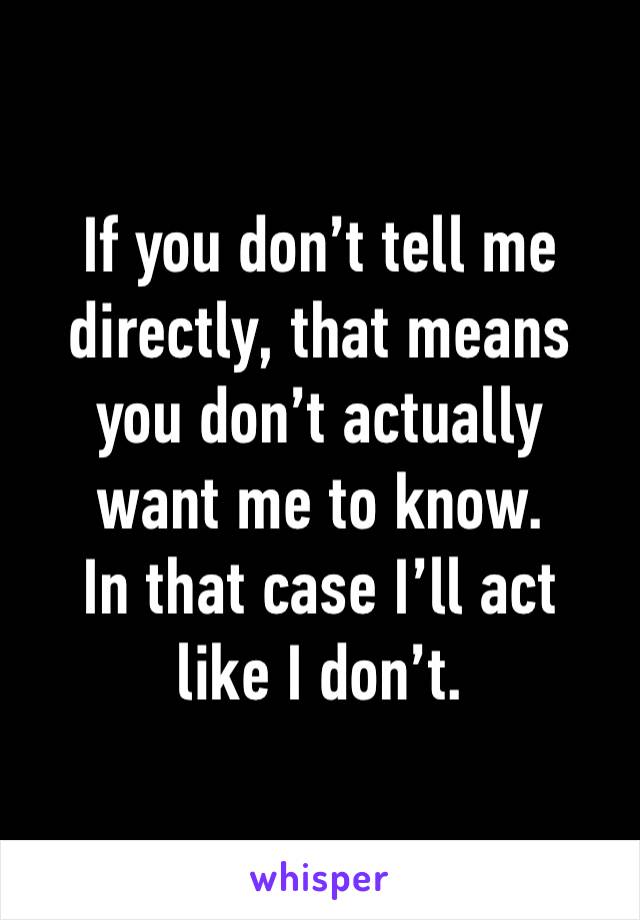 If you don’t tell me directly, that means you don’t actually
want me to know.
In that case I’ll act
like I don’t.