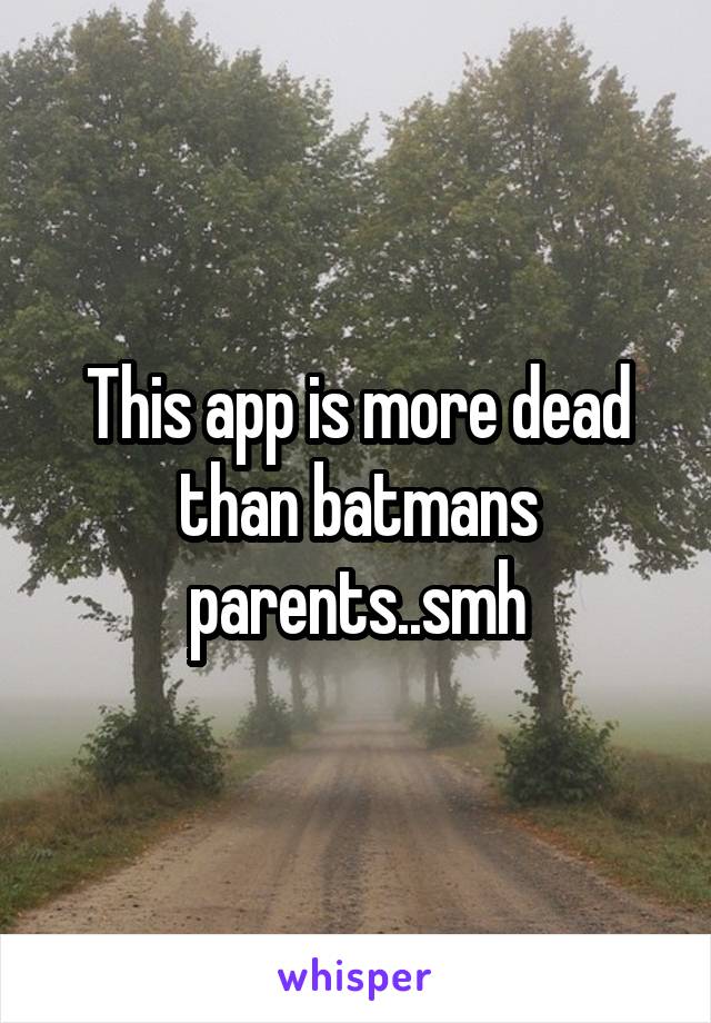 This app is more dead than batmans parents..smh