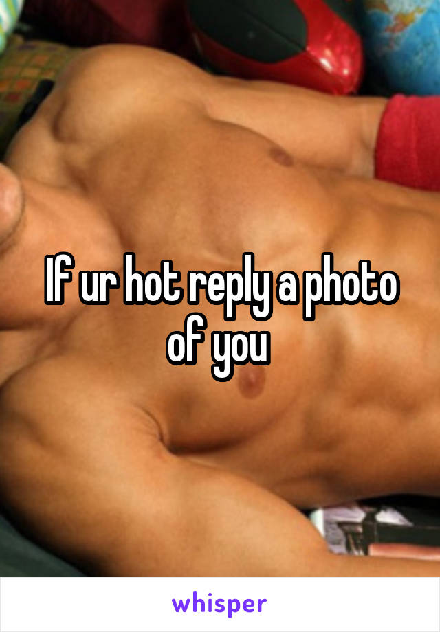 If ur hot reply a photo of you 