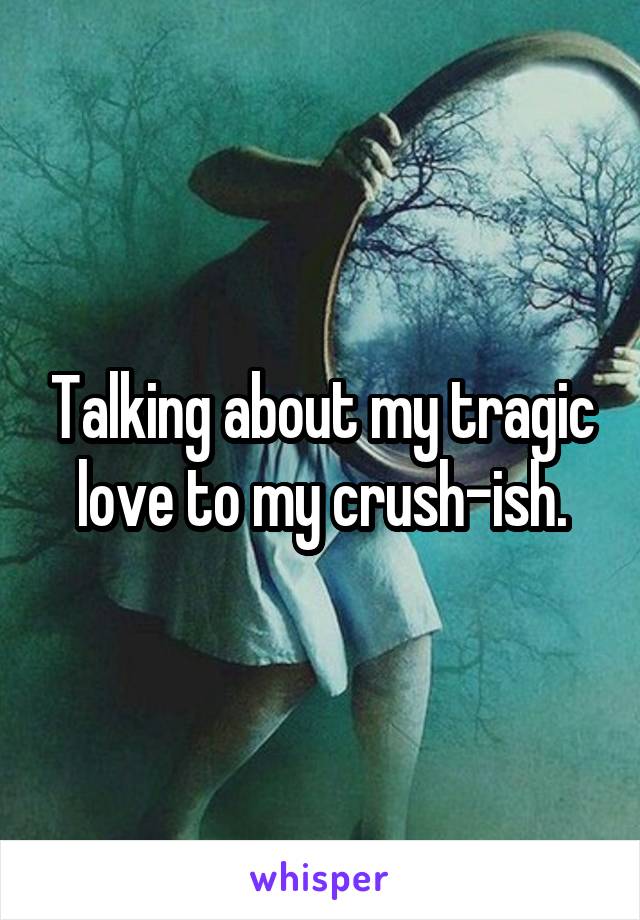 Talking about my tragic love to my crush-ish.