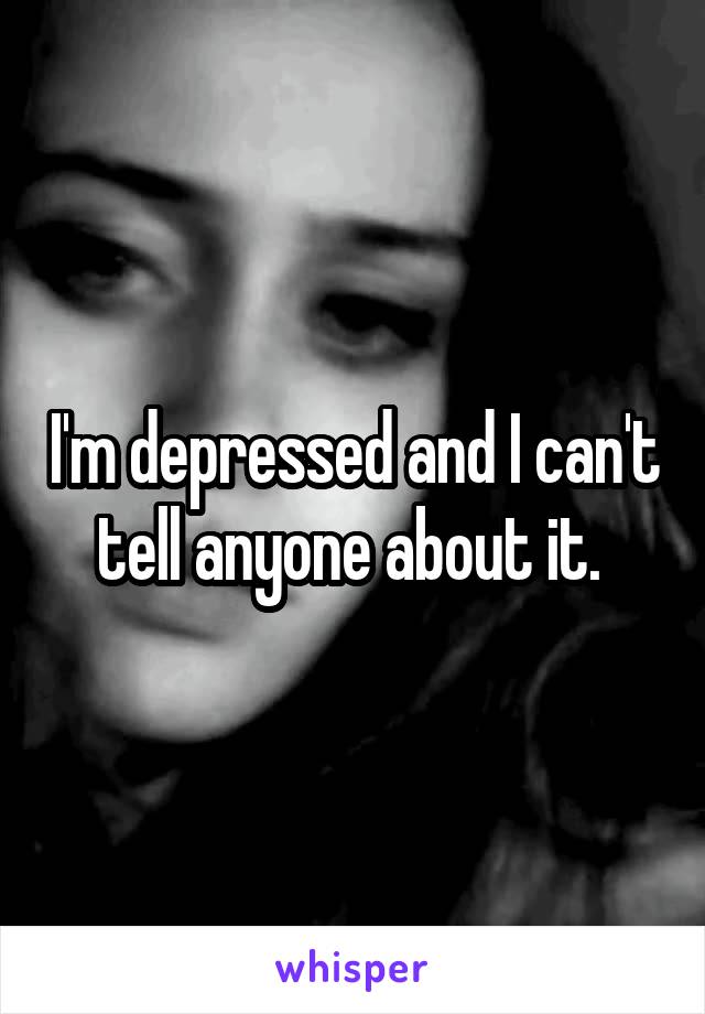 I'm depressed and I can't tell anyone about it. 