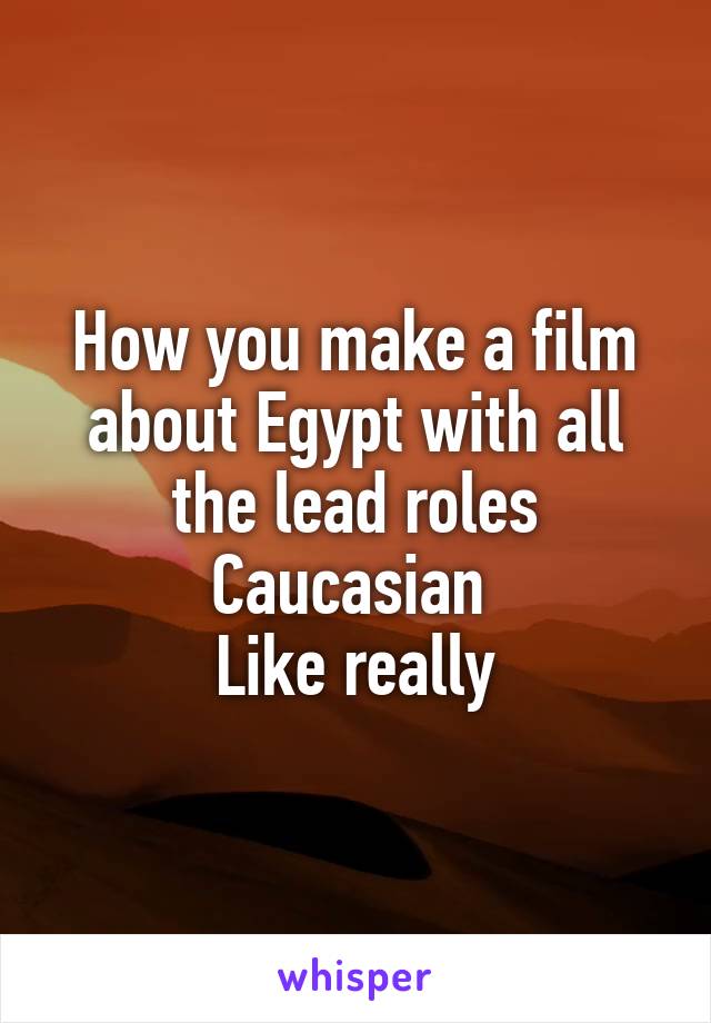 How you make a film about Egypt with all the lead roles Caucasian 
Like really