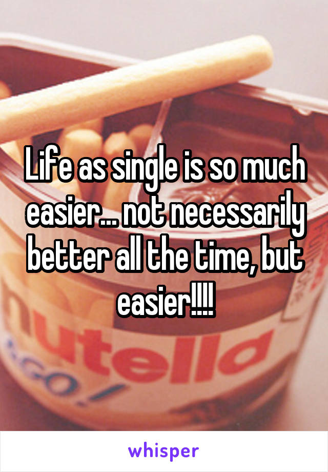 Life as single is so much easier... not necessarily better all the time, but easier!!!!
