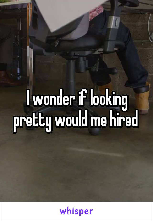 I wonder if looking pretty would me hired 