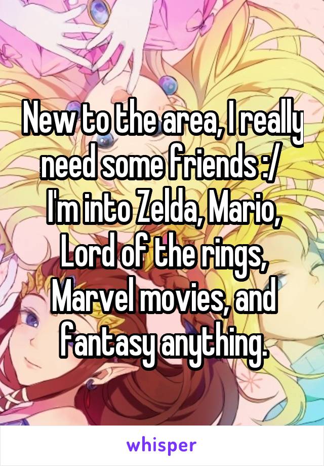 New to the area, I really need some friends :/ 
I'm into Zelda, Mario, Lord of the rings, Marvel movies, and fantasy anything.