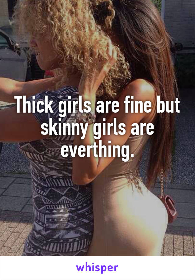 Thick girls are fine but skinny girls are everthing.
