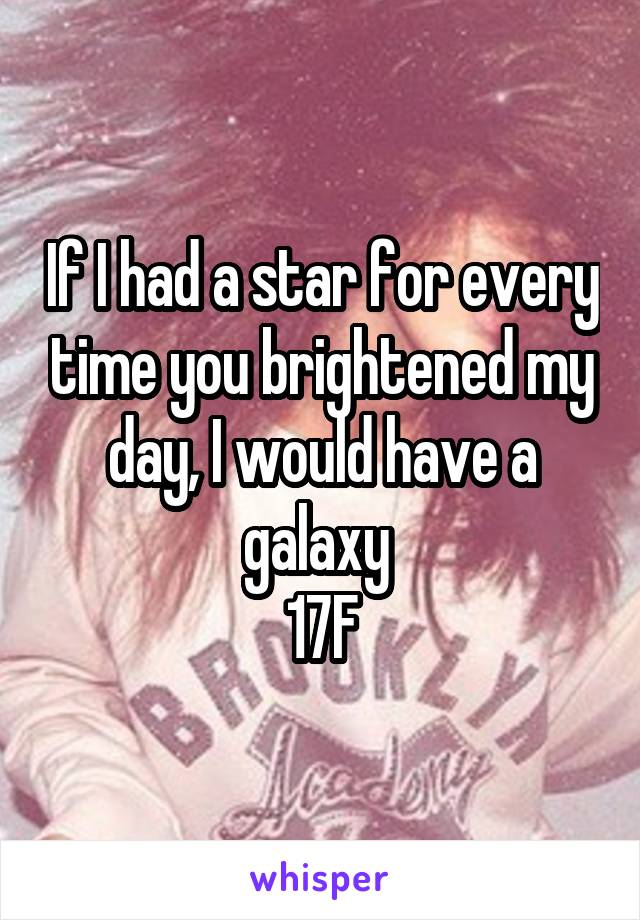 If I had a star for every time you brightened my day, I would have a galaxy 
17F