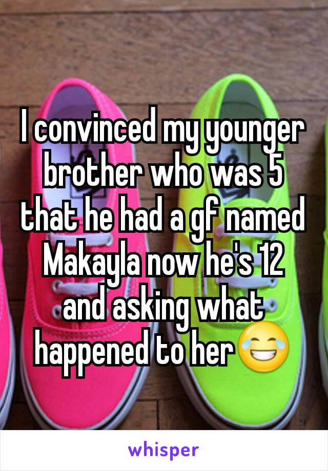 I convinced my younger brother who was 5 that he had a gf named Makayla now he's 12 and asking what happened to her😂