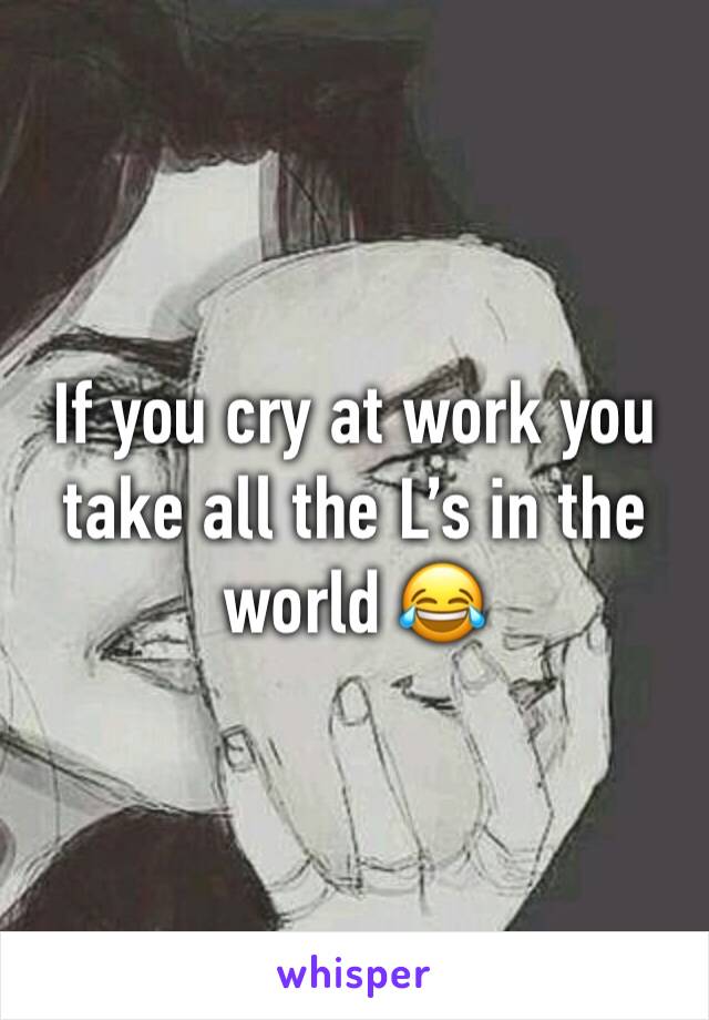 If you cry at work you take all the L’s in the world 😂