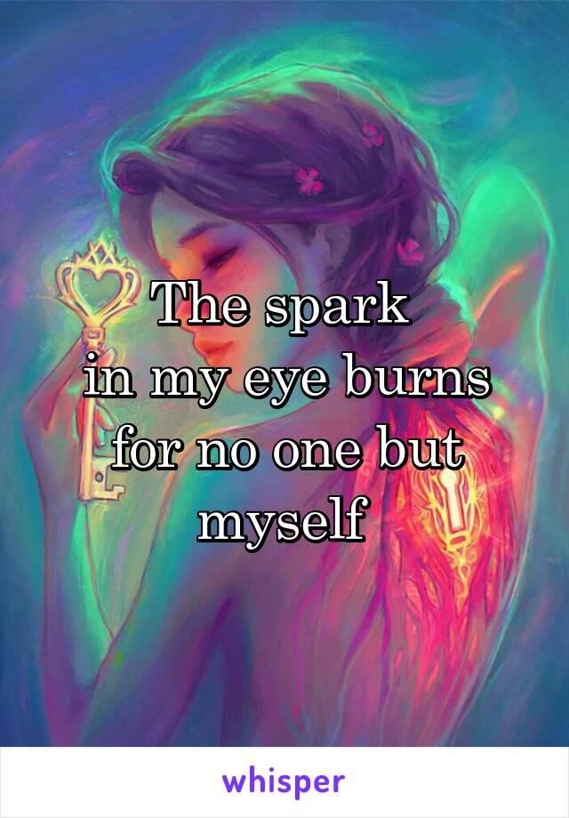 The spark 
in my eye burns
 for no one but 
myself 