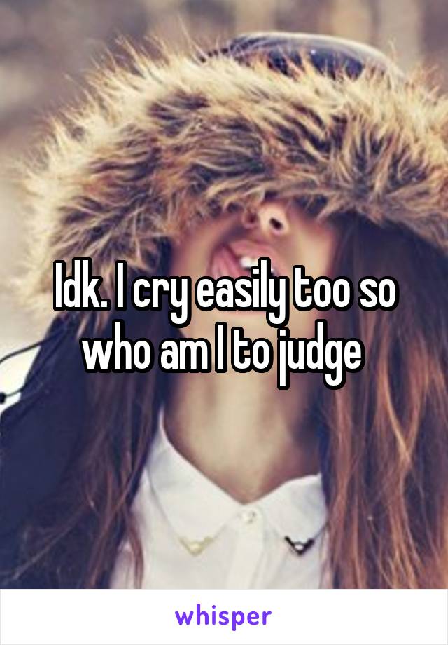 Idk. I cry easily too so who am I to judge 