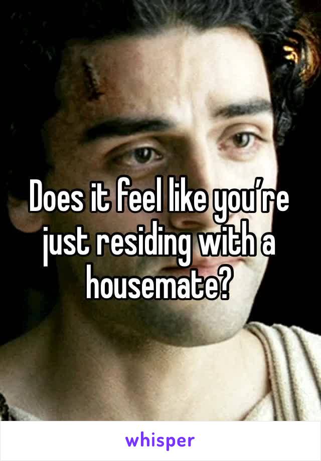 Does it feel like you’re just residing with a housemate?