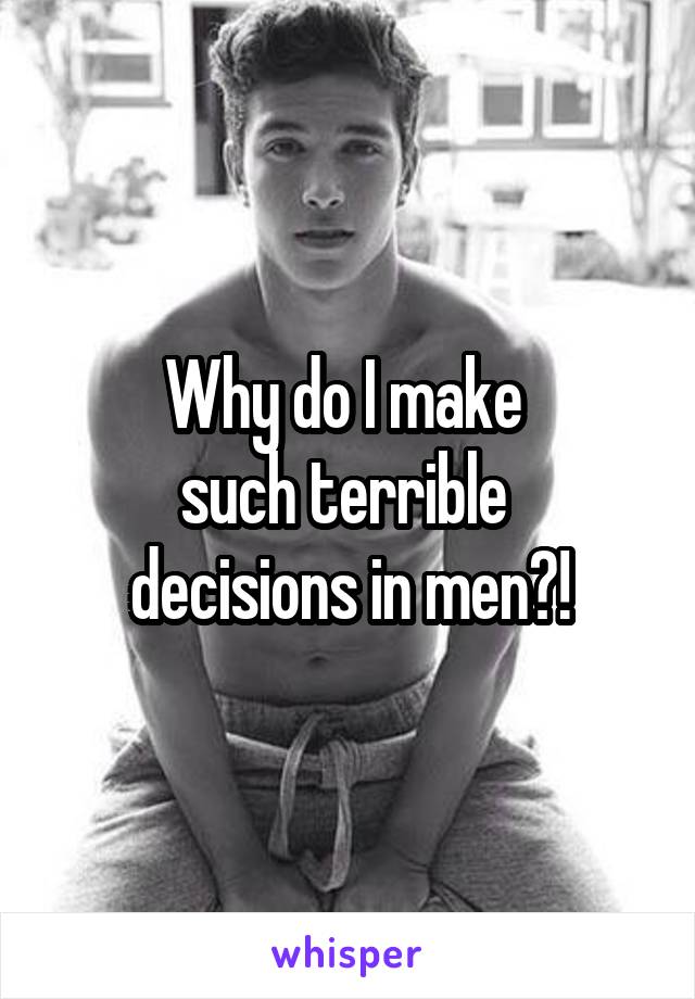 Why do I make 
such terrible 
decisions in men?!