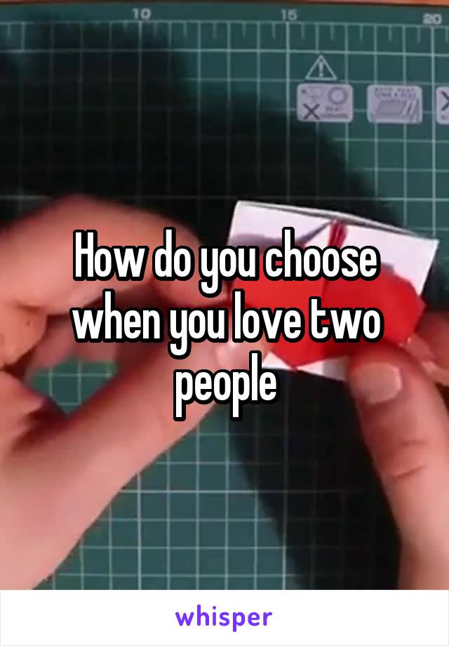 How do you choose when you love two people