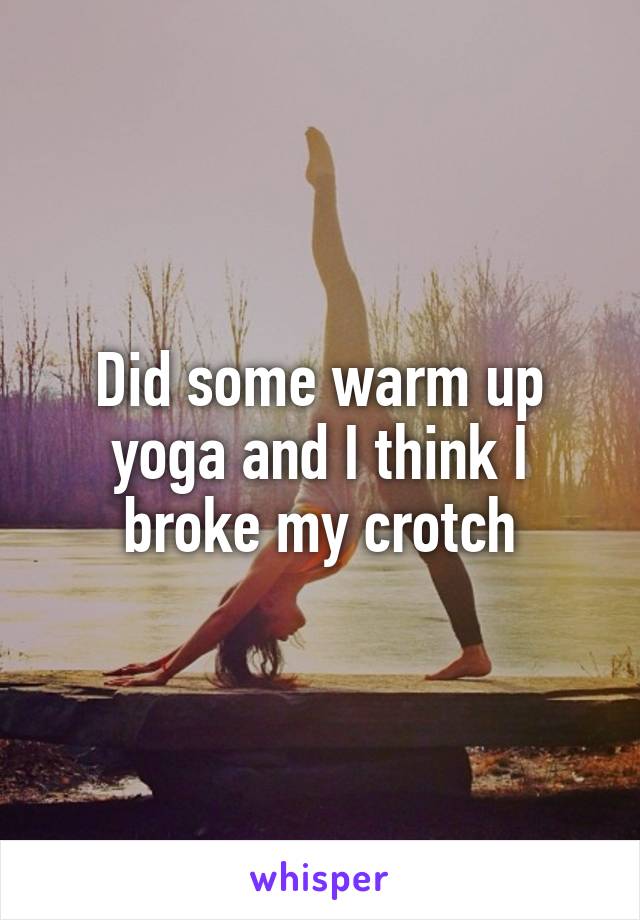 Did some warm up yoga and I think I broke my crotch